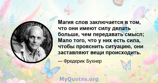 Магия слов заключается в том, что они имеют силу делать больше, чем передавать смысл; Мало того, что у них есть сила, чтобы прояснить ситуацию, они заставляют вещи происходить.