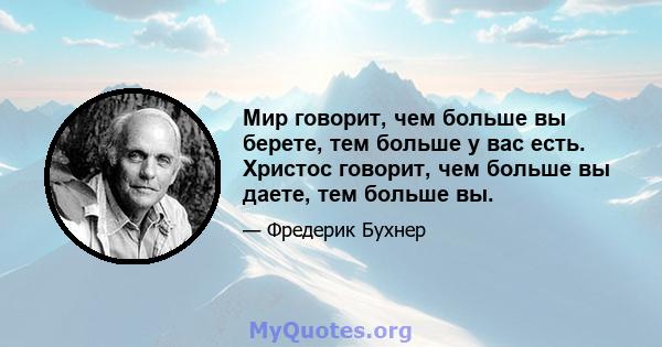 Мир говорит, чем больше вы берете, тем больше у вас есть. Христос говорит, чем больше вы даете, тем больше вы.