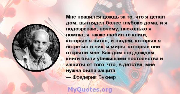 Мне нравился дождь за то, что я делал дом, выглядел более глубоко дома, и я подозреваю, почему, насколько я помню, я также любил те книги, которые я читал, и людей, которых я встретил в них, и миры, которые они открыли