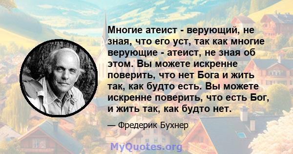 Многие атеист - верующий, не зная, что его уст, так как многие верующие - атеист, не зная об этом. Вы можете искренне поверить, что нет Бога и жить так, как будто есть. Вы можете искренне поверить, что есть Бог, и жить