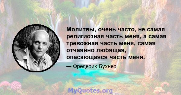 Молитвы, очень часто, не самая религиозная часть меня, а самая тревожная часть меня, самая отчаянно любящая, опасающаяся часть меня.