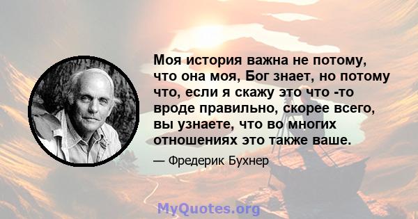 Моя история важна не потому, что она моя, Бог знает, но потому что, если я скажу это что -то вроде правильно, скорее всего, вы узнаете, что во многих отношениях это также ваше.