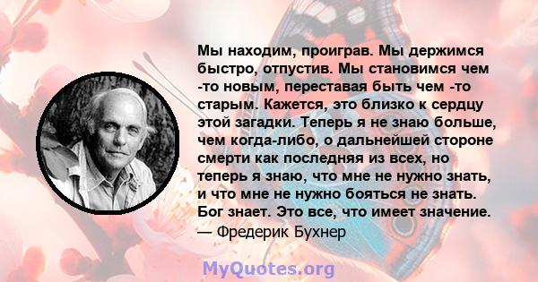 Мы находим, проиграв. Мы держимся быстро, отпустив. Мы становимся чем -то новым, переставая быть чем -то старым. Кажется, это близко к сердцу этой загадки. Теперь я не знаю больше, чем когда-либо, о дальнейшей стороне