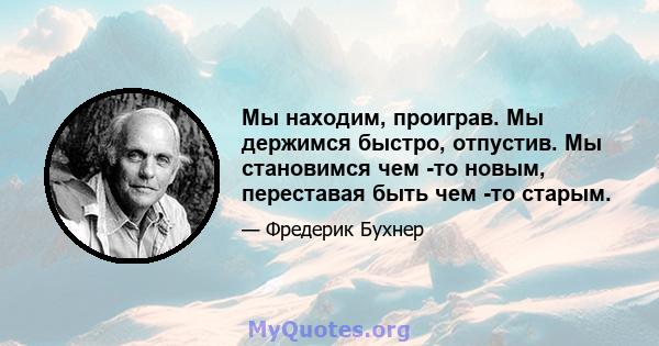 Мы находим, проиграв. Мы держимся быстро, отпустив. Мы становимся чем -то новым, переставая быть чем -то старым.