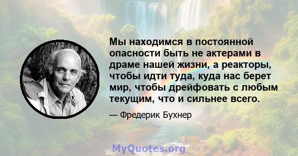 Мы находимся в постоянной опасности быть не актерами в драме нашей жизни, а реакторы, чтобы идти туда, куда нас берет мир, чтобы дрейфовать с любым текущим, что и сильнее всего.