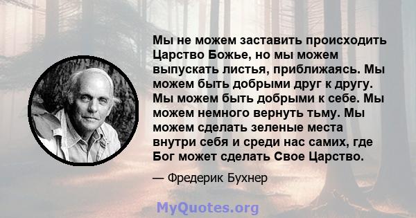 Мы не можем заставить происходить Царство Божье, но мы можем выпускать листья, приближаясь. Мы можем быть добрыми друг к другу. Мы можем быть добрыми к себе. Мы можем немного вернуть тьму. Мы можем сделать зеленые места 