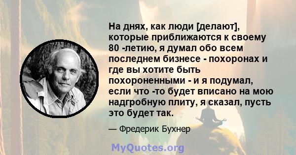 На днях, как люди [делают], которые приближаются к своему 80 -летию, я думал обо всем последнем бизнесе - похоронах и где вы хотите быть похороненными - и я подумал, если что -то будет вписано на мою надгробную плиту, я 