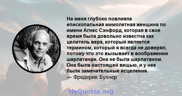 На меня глубоко повлияла епископальная мимолетная женщина по имени Агнес Сэнфорд, которая в свое время была довольно известна как целитель вера, который является термином, который я всегда не доверял, потому что это