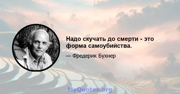 Надо скучать до смерти - это форма самоубийства.