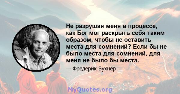 Не разрушая меня в процессе, как Бог мог раскрыть себя таким образом, чтобы не оставить места для сомнений? Если бы не было места для сомнений, для меня не было бы места.