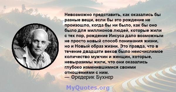 Невозможно представить, как оказались бы разные вещи, если бы это рождение не произошло, когда бы ни было, как бы оно было для миллионов людей, которые жили с тех пор, рождение Иисуса дало возможным не просто новый