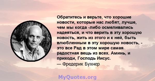 Обратитесь и верьте, что хорошие новости, которые нас любят, лучше, чем мы когда -либо осмеливались надеяться, и что верить в эту хорошую новость, жить из этого и к ней, быть влюбленным в эту хорошую новость, - это все