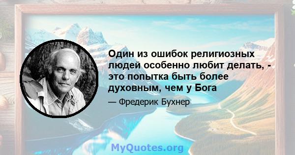 Один из ошибок религиозных людей особенно любит делать, - это попытка быть более духовным, чем у Бога