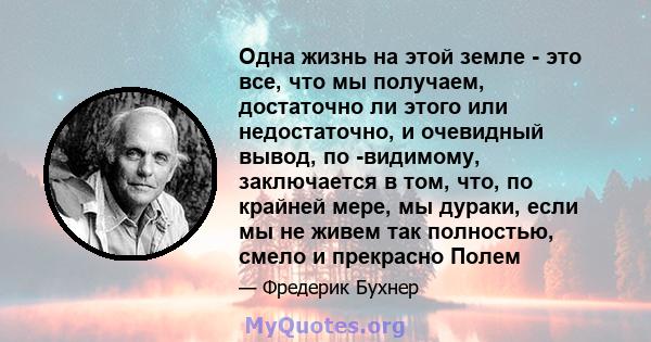 Одна жизнь на этой земле - это все, что мы получаем, достаточно ли этого или недостаточно, и очевидный вывод, по -видимому, заключается в том, что, по крайней мере, мы дураки, если мы не живем так полностью, смело и