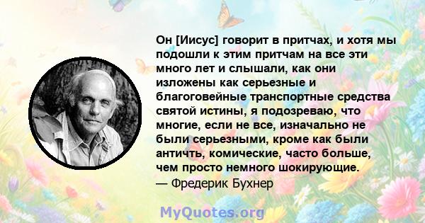 Он [Иисус] говорит в притчах, и хотя мы подошли к этим притчам на все эти много лет и слышали, как они изложены как серьезные и благоговейные транспортные средства святой истины, я подозреваю, что многие, если не все,