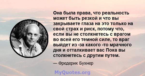 Она была права, что реальность может быть резкой и что вы закрываете глаза на это только на свой страх и риск, потому что, если вы не столкнетесь с врагом во всей его темной силе, то враг выйдет из -за какого -то