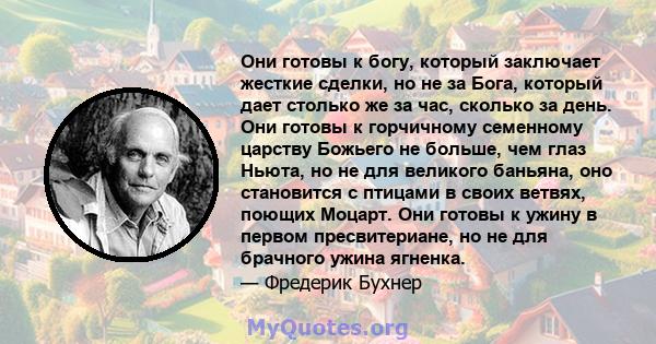 Они готовы к богу, который заключает жесткие сделки, но не за Бога, который дает столько же за час, сколько за день. Они готовы к горчичному семенному царству Божьего не больше, чем глаз Ньюта, но не для великого