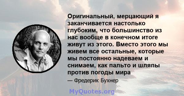 Оригинальный, мерцающий я заканчивается настолько глубоким, что большинство из нас вообще в конечном итоге живут из этого. Вместо этого мы живем все остальные, которые мы постоянно надеваем и снимаем, как пальто и шляпы 