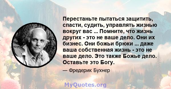 Перестаньте пытаться защитить, спасти, судить, управлять жизнью вокруг вас ... Помните, что жизнь других - это не ваше дело. Они их бизнес. Они божьи брюки ... даже ваша собственная жизнь - это не ваше дело. Это также