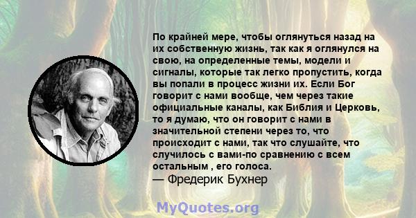 По крайней мере, чтобы оглянуться назад на их собственную жизнь, так как я оглянулся на свою, на определенные темы, модели и сигналы, которые так легко пропустить, когда вы попали в процесс жизни их. Если Бог говорит с