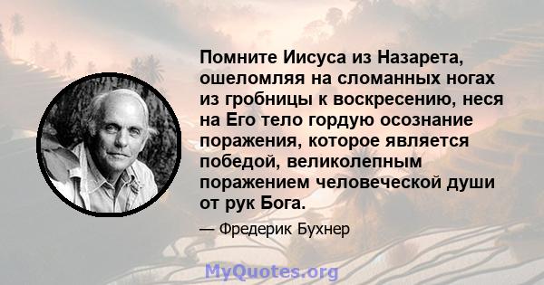 Помните Иисуса из Назарета, ошеломляя на сломанных ногах из гробницы к воскресению, неся на Его тело гордую осознание поражения, которое является победой, великолепным поражением человеческой души от рук Бога.