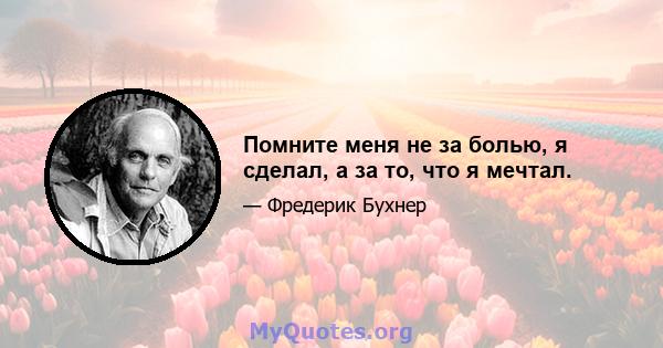 Помните меня не за болью, я сделал, а за то, что я мечтал.