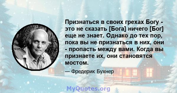 Признаться в своих грехах Богу - это не сказать [Бога] ничего [Бог] еще не знает. Однако до тех пор, пока вы не признаться в них, они - пропасть между вами. Когда вы признаете их, они становятся мостом.