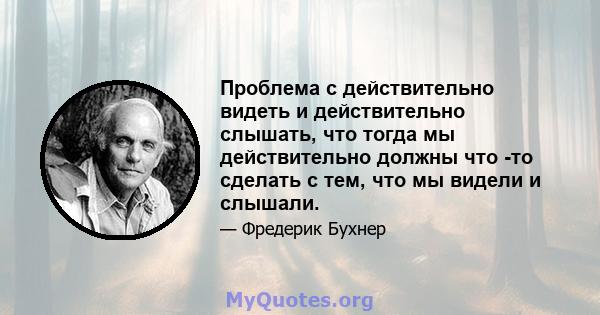 Проблема с действительно видеть и действительно слышать, что тогда мы действительно должны что -то сделать с тем, что мы видели и слышали.