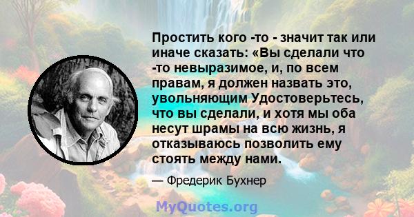 Простить кого -то - значит так или иначе сказать: «Вы сделали что -то невыразимое, и, по всем правам, я должен назвать это, увольняющим Удостоверьтесь, что вы сделали, и хотя мы оба несут шрамы на всю жизнь, я