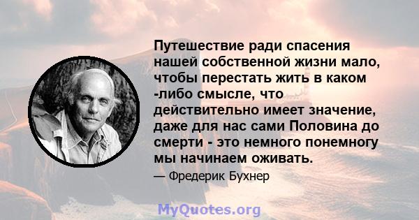 Путешествие ради спасения нашей собственной жизни мало, чтобы перестать жить в каком -либо смысле, что действительно имеет значение, даже для нас сами Половина до смерти - это немного понемногу мы начинаем оживать.