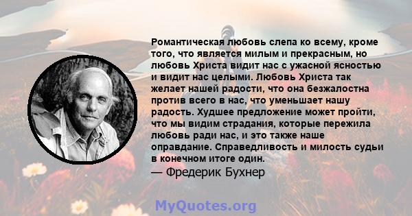 Романтическая любовь слепа ко всему, кроме того, что является милым и прекрасным, но любовь Христа видит нас с ужасной ясностью и видит нас целыми. Любовь Христа так желает нашей радости, что она безжалостна против