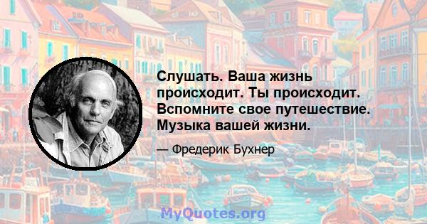 Слушать. Ваша жизнь происходит. Ты происходит. Вспомните свое путешествие. Музыка вашей жизни.