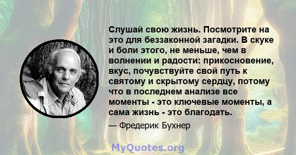 Слушай свою жизнь. Посмотрите на это для беззаконной загадки. В скуке и боли этого, не меньше, чем в волнении и радости: прикосновение, вкус, почувствуйте свой путь к святому и скрытому сердцу, потому что в последнем