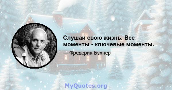 Слушай свою жизнь. Все моменты - ключевые моменты.