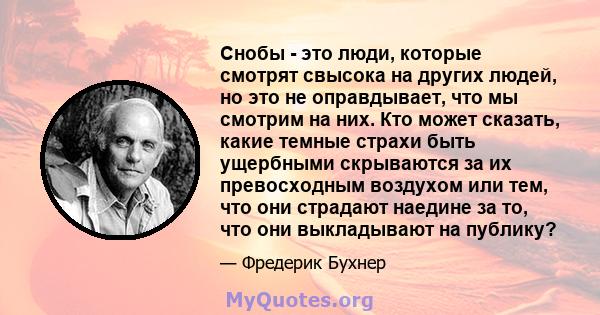 Снобы - это люди, которые смотрят свысока на других людей, но это не оправдывает, что мы смотрим на них. Кто может сказать, какие темные страхи быть ущербными скрываются за их превосходным воздухом или тем, что они