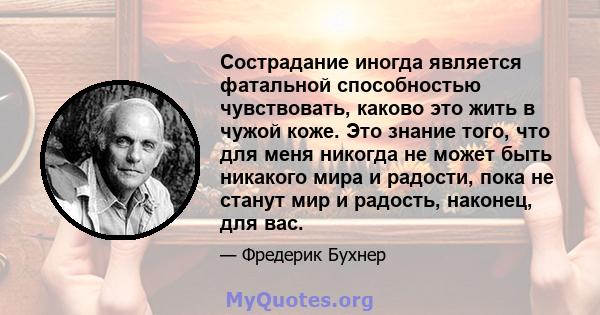 Сострадание иногда является фатальной способностью чувствовать, каково это жить в чужой коже. Это знание того, что для меня никогда не может быть никакого мира и радости, пока не станут мир и радость, наконец, для вас.