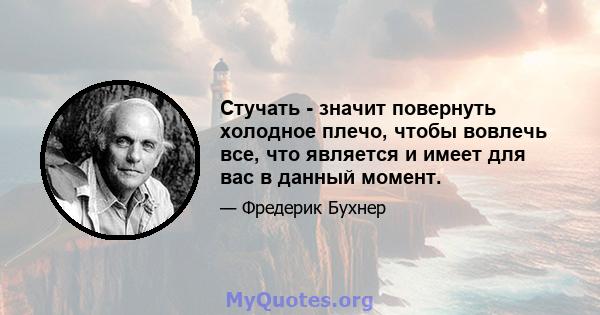 Стучать - значит повернуть холодное плечо, чтобы вовлечь все, что является и имеет для вас в данный момент.