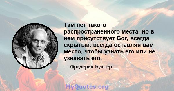 Там нет такого распространенного места, но в нем присутствует Бог, всегда скрытый, всегда оставляя вам место, чтобы узнать его или не узнавать его.