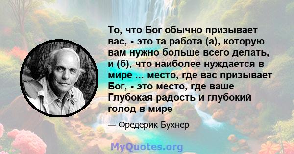 То, что Бог обычно призывает вас, - это та работа (а), которую вам нужно больше всего делать, и (б), что наиболее нуждается в мире ... место, где вас призывает Бог, - это место, где ваше Глубокая радость и глубокий