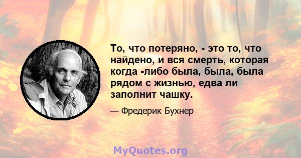 То, что потеряно, - это то, что найдено, и вся смерть, которая когда -либо была, была, была рядом с жизнью, едва ли заполнит чашку.