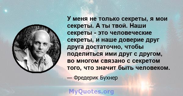 У меня не только секреты, я мои секреты. А ты твой. Наши секреты - это человеческие секреты, и наше доверие друг друга достаточно, чтобы поделиться ими друг с другом, во многом связано с секретом того, что значит быть