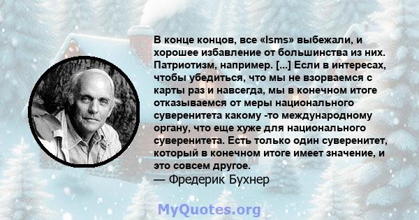 В конце концов, все «Isms» выбежали, и хорошее избавление от большинства из них. Патриотизм, например. [...] Если в интересах, чтобы убедиться, что мы не взорваемся с карты раз и навсегда, мы в конечном итоге