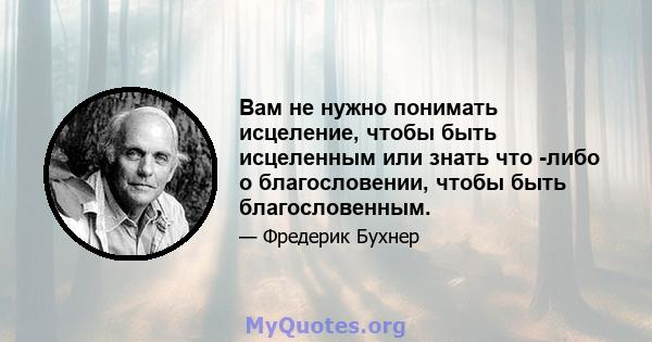 Вам не нужно понимать исцеление, чтобы быть исцеленным или знать что -либо о благословении, чтобы быть благословенным.