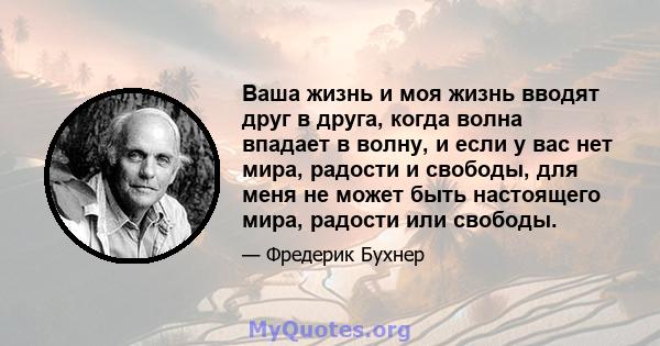 Ваша жизнь и моя жизнь вводят друг в друга, когда волна впадает в волну, и если у вас нет мира, радости и свободы, для меня не может быть настоящего мира, радости или свободы.