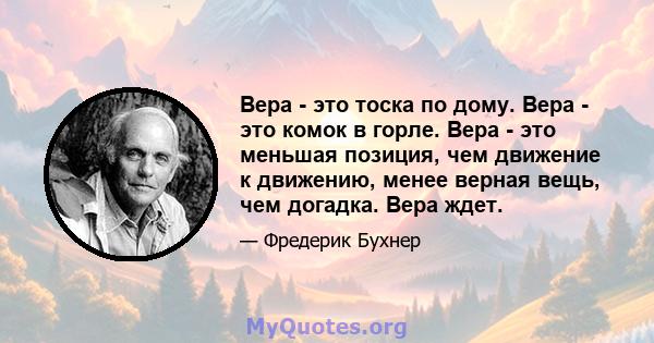 Вера - это тоска по дому. Вера - это комок в горле. Вера - это меньшая позиция, чем движение к движению, менее верная вещь, чем догадка. Вера ждет.