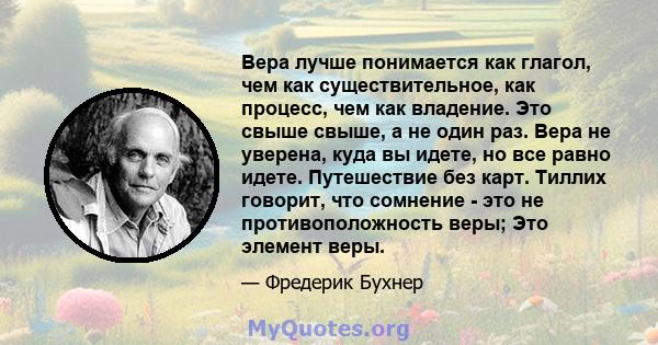 Вера лучше понимается как глагол, чем как существительное, как процесс, чем как владение. Это свыше свыше, а не один раз. Вера не уверена, куда вы идете, но все равно идете. Путешествие без карт. Тиллих говорит, что