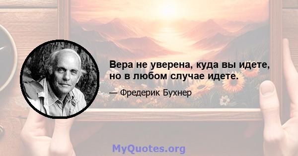 Вера не уверена, куда вы идете, но в любом случае идете.