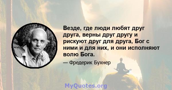 Везде, где люди любят друг друга, верны друг другу и рискуют друг для друга, Бог с ними и для них, и они исполняют волю Бога.