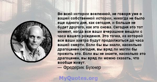 Во всей истории вселенной, не говоря уже о вашей собственной истории, никогда не было еще одного дня, как сегодня, и больше не будет другого, как это снова. Сегодня это тот момент, когда все ваши вчерашние вещали с часа 