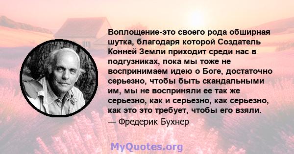 Воплощение-это своего рода обширная шутка, благодаря которой Создатель Конней Земли приходит среди нас в подгузниках, пока мы тоже не воспринимаем идею о Боге, достаточно серьезно, чтобы быть скандальными им, мы не